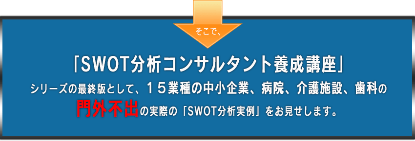 「SWOT分析コンサルタント養成講座」シリーズの最終版として、１５業種の中小企業、病院、介護施設、歯科の門外不出の実際の「SWOT分析実例」をお見せします。